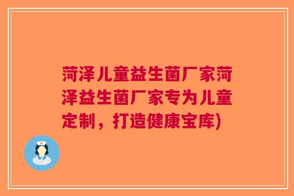 菏泽儿童益生菌厂家菏泽益生菌厂家专为儿童定制,打造健康宝库) 菏泽儿童益生菌厂家菏泽益生菌厂家专为儿童定制,打造健康宝库)