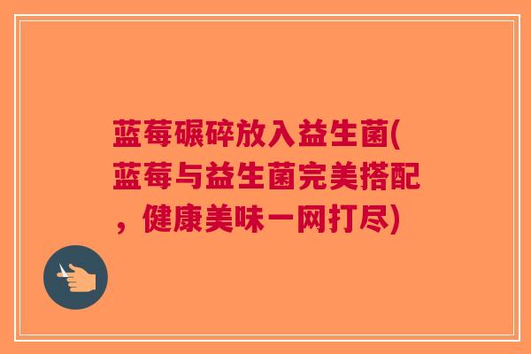 蓝莓碾碎放入益生菌(蓝莓与益生菌完美搭配,健康美味一网打尽)