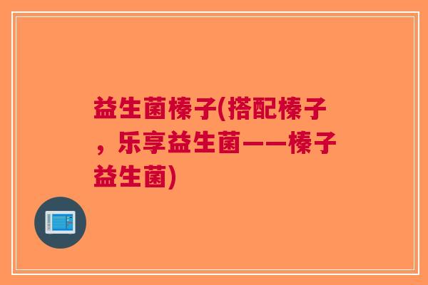 益生菌榛子(搭配榛子,乐享益生菌——榛子益生菌)