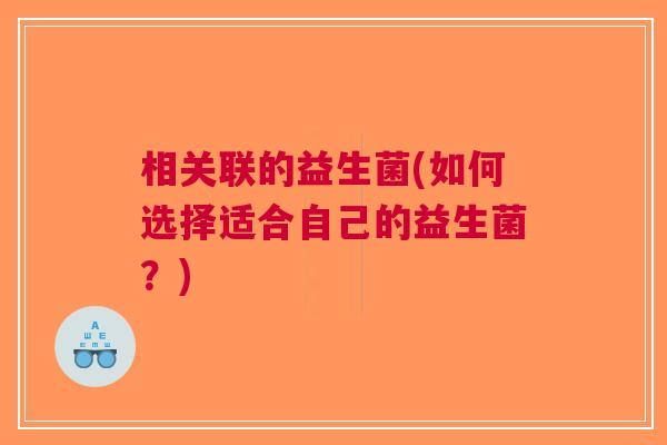 相关联的益生菌(如何选择适合自己的益生菌?)