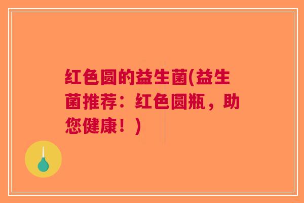 红色圆的益生菌(益生菌推荐:红色圆瓶,助您健康!) 红色圆的益生菌(益生菌推荐:红色圆瓶,助您健康!)
