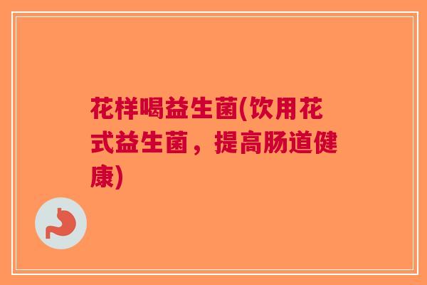 花样喝益生菌(饮用花式益生菌，提高肠道健康)