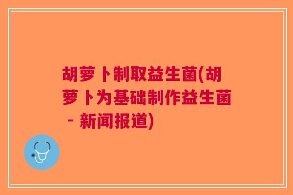 胡萝卜制取益生菌(胡萝卜为基础制作益生菌 - 新闻报道)