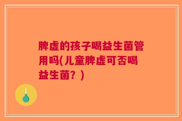 脾虚的孩子喝益生菌管用吗(儿童脾虚可否喝益生菌?) 脾虚的孩子喝益生菌管用吗(儿童脾虚可否喝益生菌?)