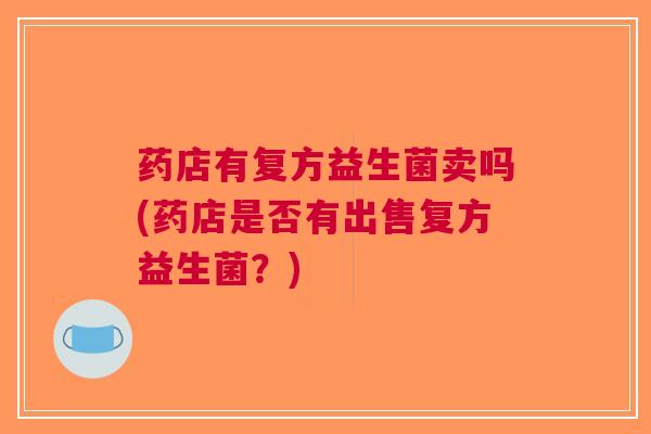 药店有复方益生菌卖吗(药店是否有出售复方益生菌?)