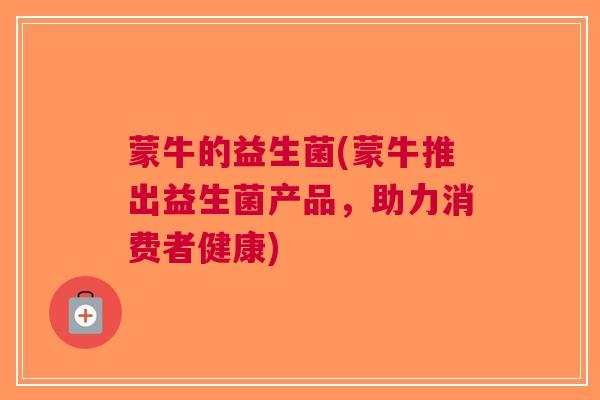蒙牛的益生菌(蒙牛推出益生菌产品,助力消费者健康)