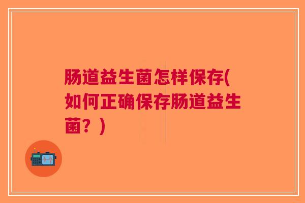 肠道益生菌怎样保存(如何正确保存肠道益生菌?)