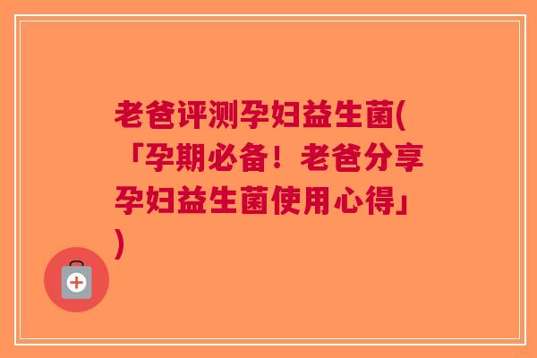 老爸评测孕妇益生菌(「孕期必备!老爸分享孕妇益生菌使用心得」)
