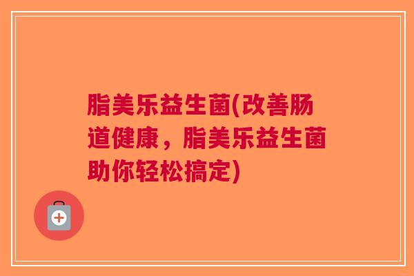 脂美乐益生菌(改善肠道健康,脂美乐益生菌助你轻松搞定) 脂美乐益生菌(改善肠道健康,脂美乐益生菌助你轻松搞定)
