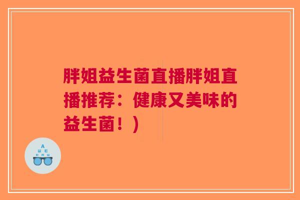 胖姐益生菌直播胖姐直播推荐:健康又美味的益生菌!)