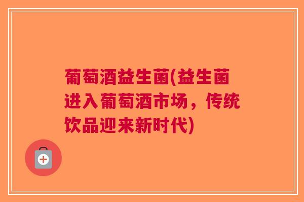 葡萄酒益生菌(益生菌进入葡萄酒市场,传统饮品迎来新时代)
