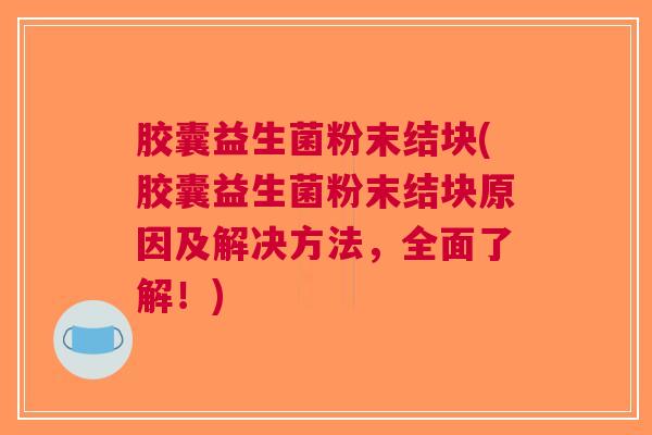 胶囊益生菌粉末结块(胶囊益生菌粉末结块原因及解决方法,全面了解!)