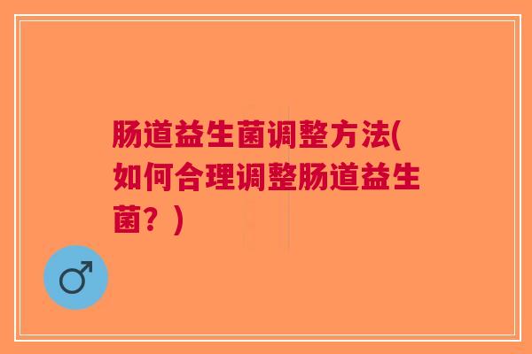 肠道益生菌调整方法(如何合理调整肠道益生菌?)