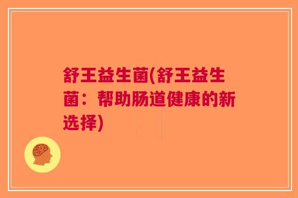 舒王益生菌(舒王益生菌：帮助肠道健康的新选择)