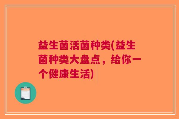 益生菌活菌种类(益生菌种类大盘点,给你一个健康生活) 益生菌活菌种类(益生菌种类大盘点,给你一个健康生活)