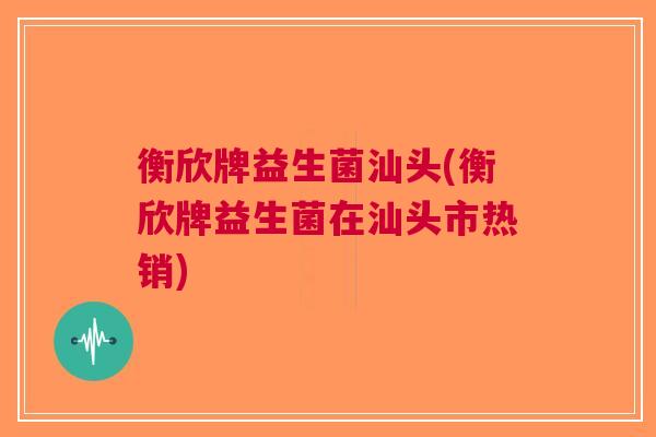 衡欣牌益生菌汕头(衡欣牌益生菌在汕头市热销)