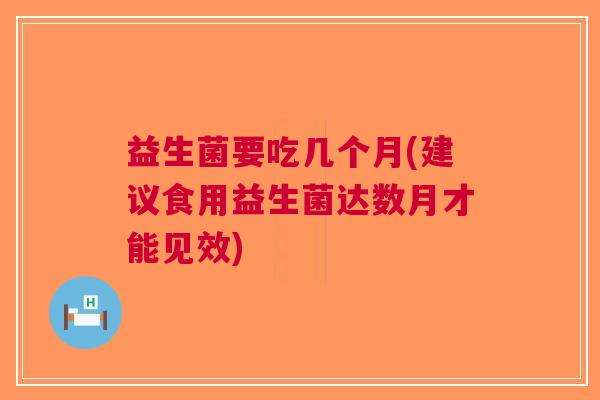 益生菌要吃几个月(建议食用益生菌达数月才能见效)