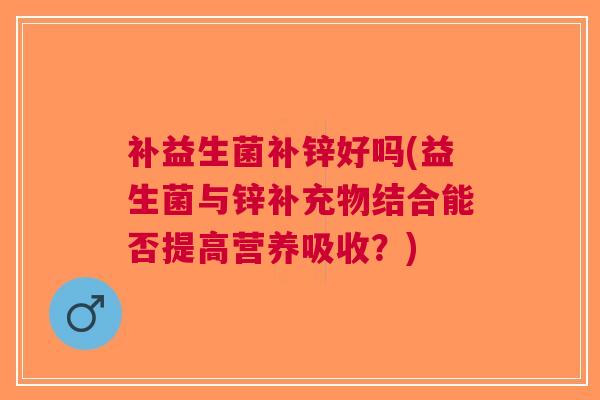 补益生菌补锌好吗(益生菌与锌补充物结合能否提高营养吸收?)