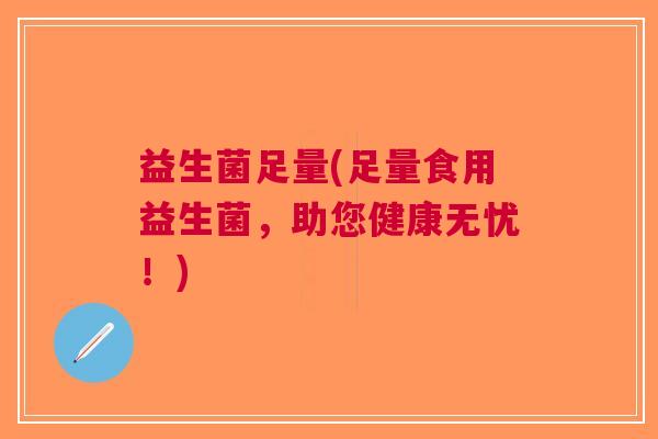 益生菌足量(足量食用益生菌,助您健康无忧!) 益生菌足量(足量食用益生菌,助您健康无忧!)