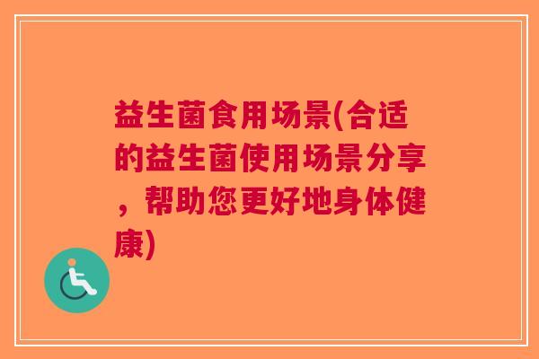 益生菌食用场景(合适的益生菌使用场景分享，帮助您更好地身体健康)