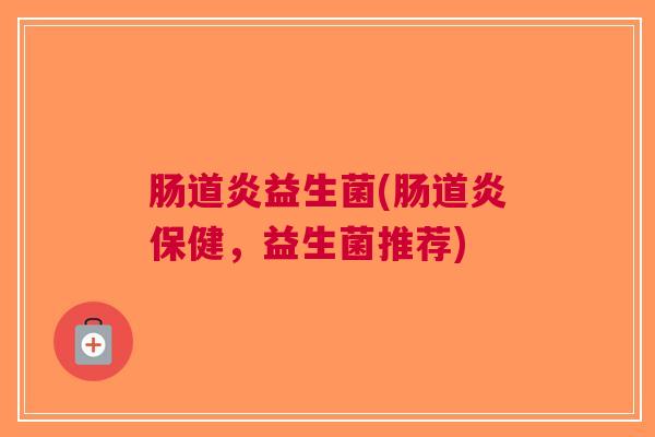 肠道炎益生菌(肠道炎保健,益生菌推荐)