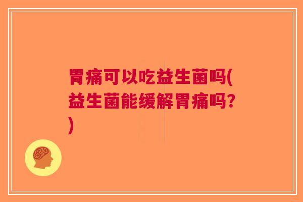 胃痛可以吃益生菌吗(益生菌能缓解胃痛吗?) 胃痛可以吃益生菌吗(益生菌能缓解胃痛吗?)