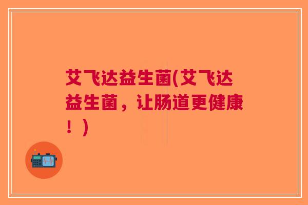 艾飞达益生菌(艾飞达益生菌,让肠道更健康!)