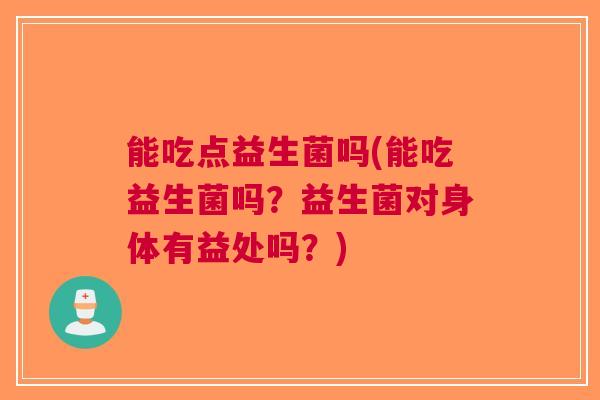 能吃点益生菌吗(能吃益生菌吗?益生菌对身体有益处吗?)