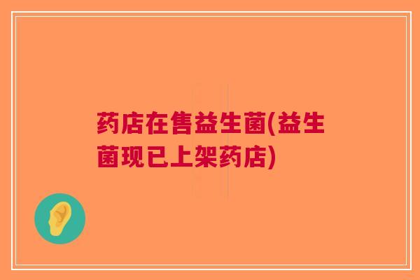 药店在售益生菌(益生菌现已上架药店)