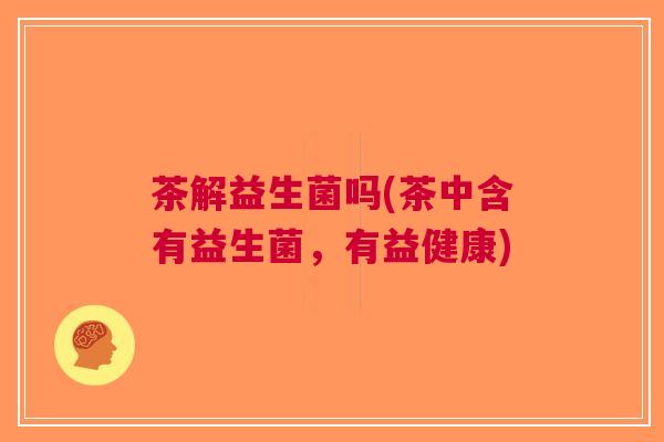 茶解益生菌吗(茶中含有益生菌，有益健康)