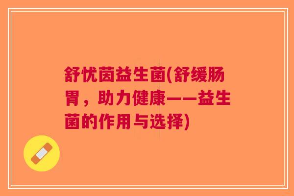 舒忧茵益生菌(舒缓肠胃，助力健康——益生菌的作用与选择)