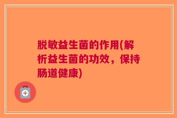 脱敏益生菌的作用(解析益生菌的功效,保持肠道健康) 脱敏益生菌的作用(解析益生菌的功效,保持肠道健康)