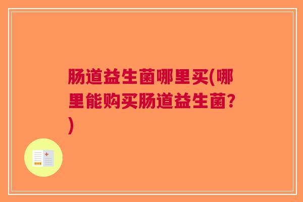 肠道益生菌哪里买(哪里能购买肠道益生菌?)
