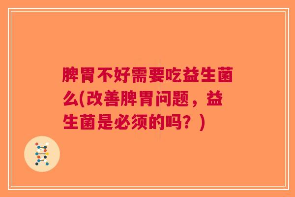 脾胃不好需要吃益生菌么(改善脾胃问题,益生菌是必须的吗?)