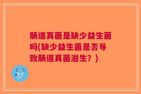 肠道真菌是缺少益生菌吗(缺少益生菌是否导致肠道真菌滋生?)