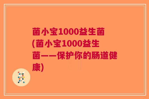 菌小宝1000益生菌(菌小宝1000益生菌——保护你的肠道健康)