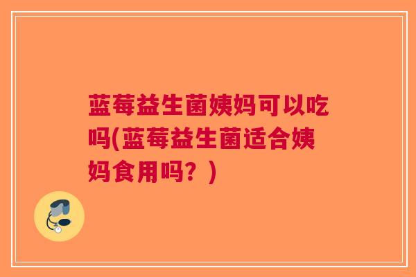 蓝莓益生菌姨妈可以吃吗(蓝莓益生菌适合姨妈食用吗?)