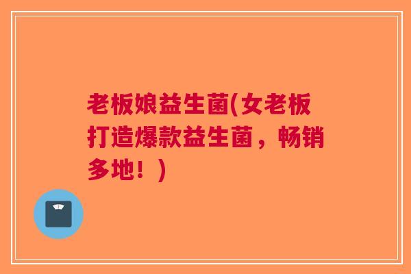 老板娘益生菌(女老板打造爆款益生菌，畅销多地！)