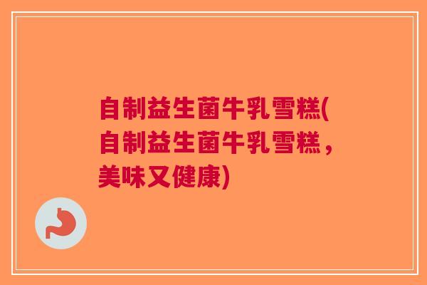 自制益生菌牛乳雪糕(自制益生菌牛乳雪糕,美味又健康)