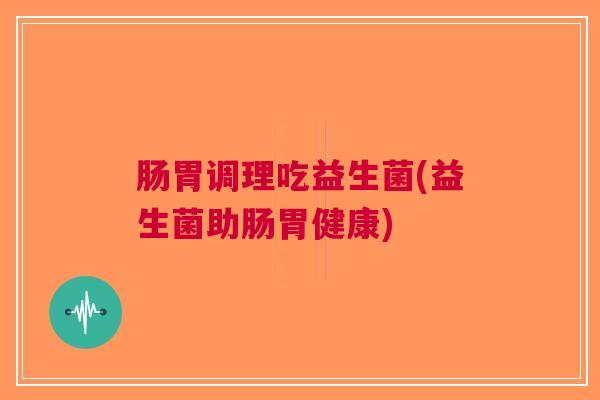 肠胃调理吃益生菌(益生菌助肠胃健康)