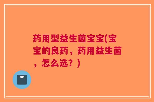 药用型益生菌宝宝(宝宝的良药，药用益生菌，怎么选？)