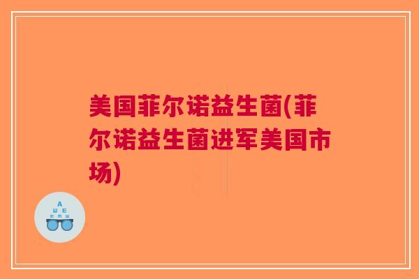 美国菲尔诺益生菌(菲尔诺益生菌进军美国市场)