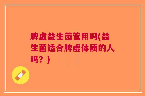 脾虚益生菌管用吗(益生菌适合脾虚体质的人吗?)