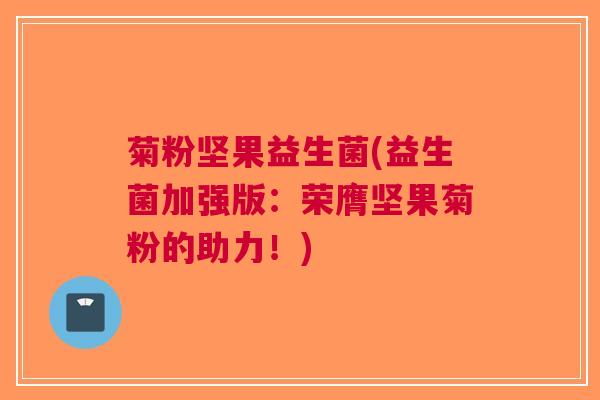 菊粉坚果益生菌(益生菌加强版:荣膺坚果菊粉的助力!)