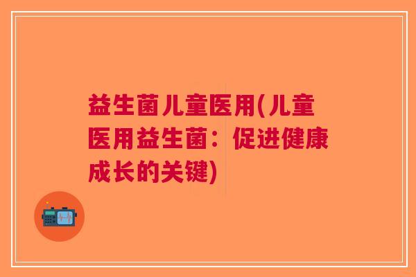 益生菌儿童医用(儿童医用益生菌：促进健康成长的关键)