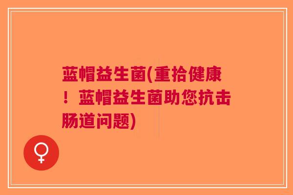 蓝帽益生菌(重拾健康!蓝帽益生菌助您抗击肠道问题)