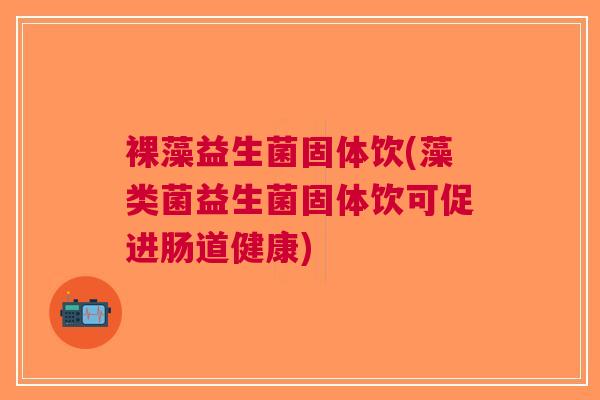 裸藻益生菌固体饮(藻类菌益生菌固体饮可促进肠道健康)