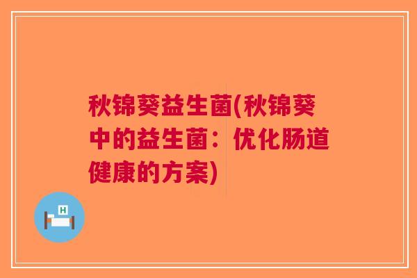 秋锦葵益生菌(秋锦葵中的益生菌:优化肠道健康的方案) 秋锦葵益生菌(秋锦葵中的益生菌:优化肠道健康的方案)