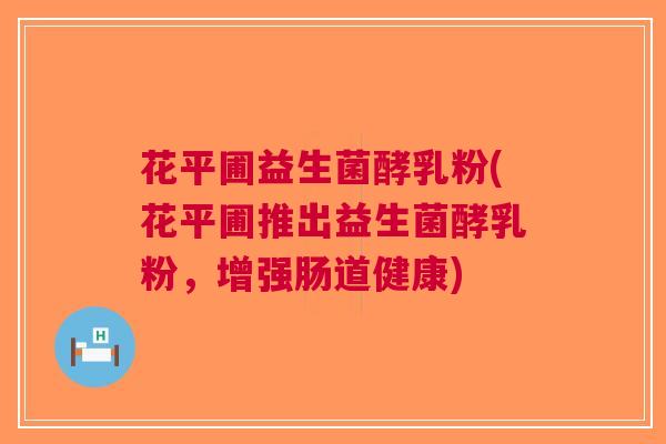花平圃益生菌酵乳粉(花平圃推出益生菌酵乳粉,增强肠道健康) 花平圃益生菌酵乳粉(花平圃推出益生菌酵乳粉,增强肠道健康)