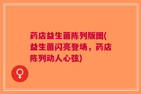 药店益生菌陈列版图(益生菌闪亮登场，药店陈列动人心弦)